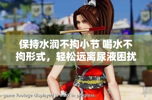 保持水潤(rùn)不拘小節(jié) 喝水不拘形式，輕松遠(yuǎn)離尿液困擾