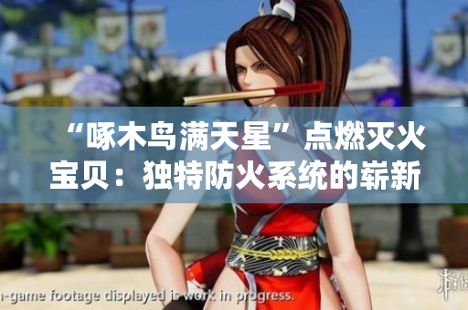 “啄木鳥(niǎo)滿天星”點(diǎn)燃滅火寶貝：獨(dú)特防火系統(tǒng)的嶄新篇章