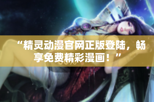 “精靈動(dòng)漫官網(wǎng)正版登陸，暢享免費(fèi)精彩漫畫！”