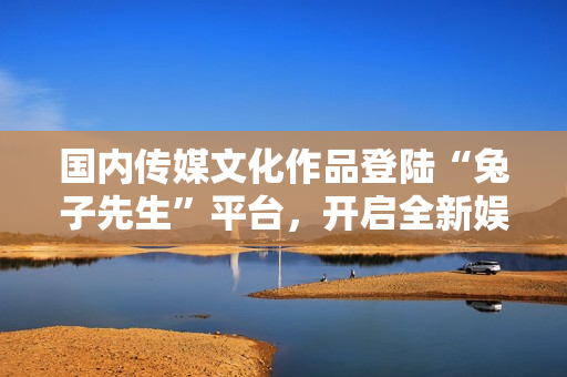 國(guó)內(nèi)傳媒文化作品登陸“兔子先生”平臺(tái)，開(kāi)啟全新娛樂(lè)時(shí)代