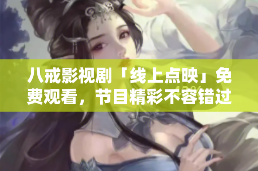 八戒影視劇「線上點(diǎn)映」免費(fèi)觀看，節(jié)目精彩不容錯(cuò)過(guò)