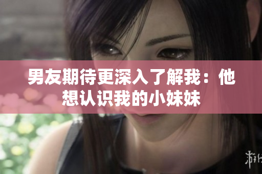 男友期待更深入了解我：他想認(rèn)識(shí)我的小妹妹