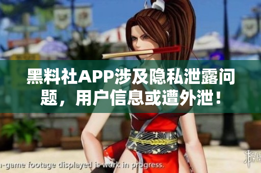 黑料社APP涉及隱私泄露問(wèn)題，用戶信息或遭外泄！