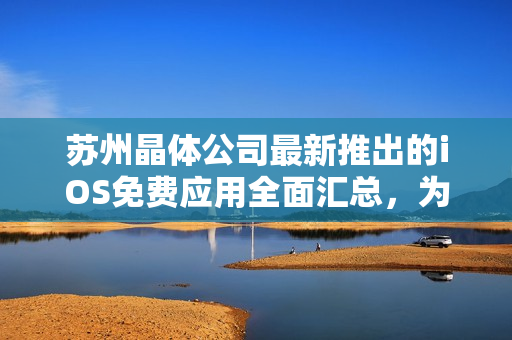 蘇州晶體公司最新推出的iOS免費(fèi)應(yīng)用全面匯總，為您打造智能生活必備利器