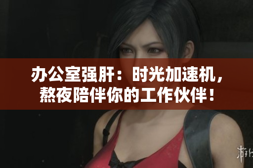 辦公室強肝：時光加速機，熬夜陪伴你的工作伙伴！