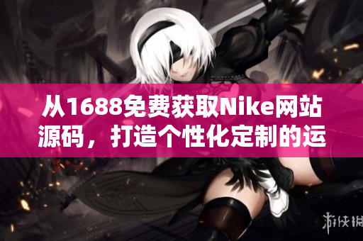 從1688免費獲取Nike網(wǎng)站源碼，打造個性化定制的運動品牌平臺