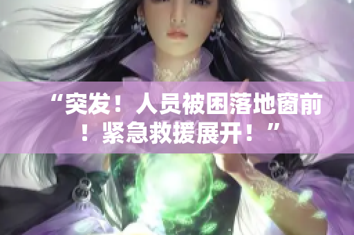 “突發(fā)！人員被困落地窗前！緊急救援展開(kāi)！”