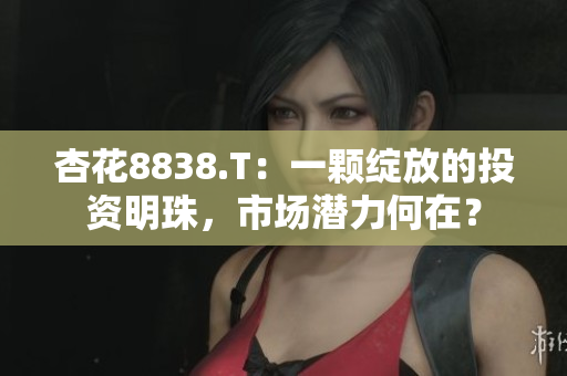 杏花8838.T：一顆綻放的投資明珠，市場潛力何在？