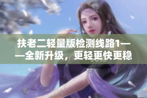 扶老二輕量版檢測線路1——全新升級，更輕更快更穩(wěn)，帶來更優(yōu)質(zhì)的體驗！