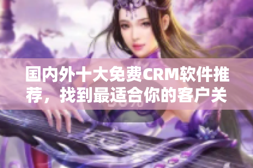 國內(nèi)外十大免費(fèi)CRM軟件推薦，找到最適合你的客戶關(guān)系管理工具