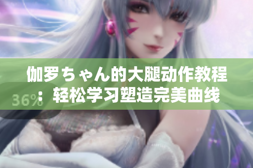 伽羅ちゃん的大腿動(dòng)作教程：輕松學(xué)習(xí)塑造完美曲線(xiàn)