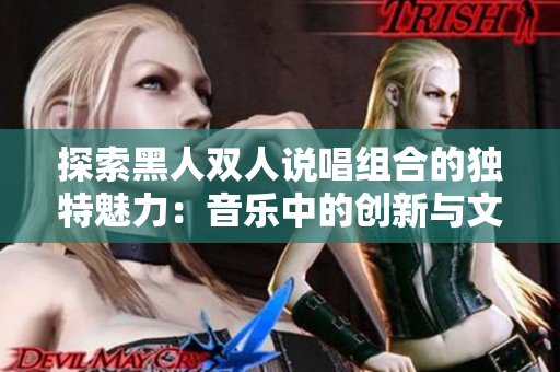 探索黑人雙人說(shuō)唱組合的獨(dú)特魅力：音樂(lè)中的創(chuàng)新與文化傳承