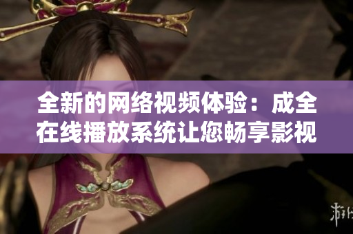 全新的網(wǎng)絡(luò)視頻體驗(yàn)：成全在線播放系統(tǒng)讓您暢享影視盛宴