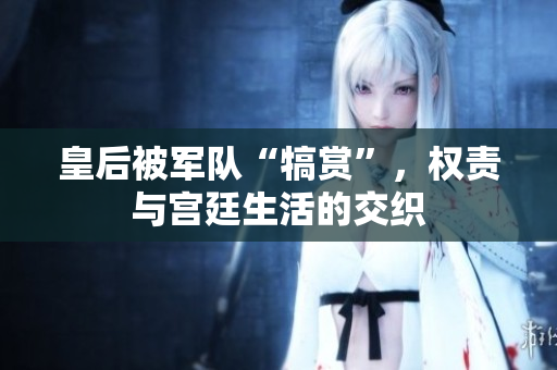皇后被軍隊(duì)“犒賞”，權(quán)責(zé)與宮廷生活的交織