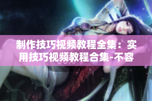 制作技巧視頻教程全集：實用技巧視頻教程合集-不容錯過