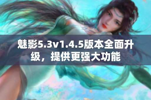魅影5.3v1.4.5版本全面升級(jí)，提供更強(qiáng)大功能