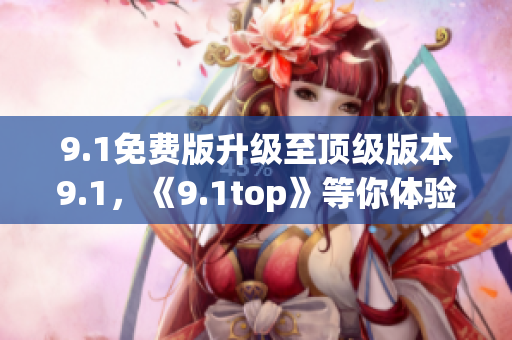 9.1免費版升級至頂級版本9.1，《9.1top》等你體驗！