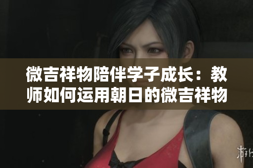 微吉祥物陪伴學(xué)子成長(zhǎng)：教師如何運(yùn)用朝日的微吉祥物促進(jìn)教學(xué)