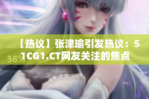 【熱議】張津瑜引發(fā)熱議：51CG1.CT網(wǎng)友關(guān)注的焦點(diǎn)