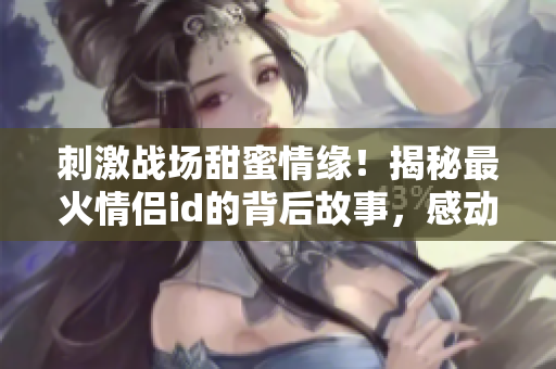 刺激戰(zhàn)場(chǎng)甜蜜情緣！揭秘最火情侶id的背后故事，感動(dòng)人心的游戲愛情傳奇！