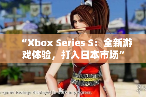 “Xbox Series S：全新游戲體驗(yàn)，打入日本市場”