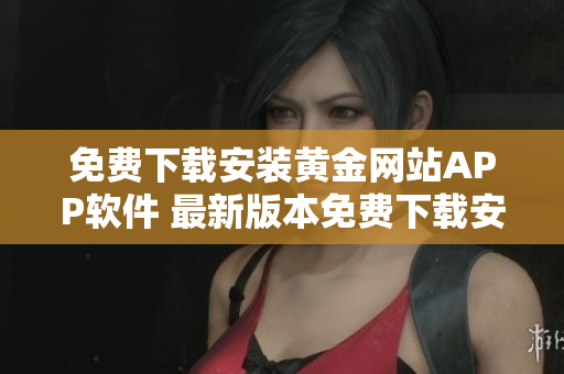 免費下載安裝黃金網(wǎng)站APP軟件 最新版本免費下載安裝，詳細介紹操作步驟。