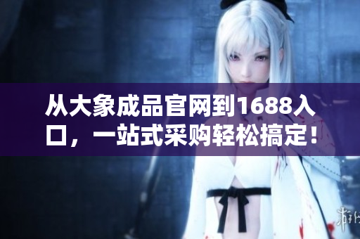 從大象成品官網(wǎng)到1688入口，一站式采購輕松搞定！