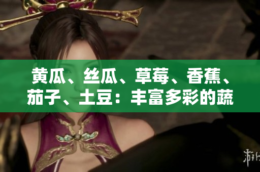 黃瓜、絲瓜、草莓、香蕉、茄子、土豆：豐富多彩的蔬果世界