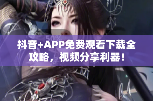 抖音+APP免費觀看下載全攻略，視頻分享利器！
