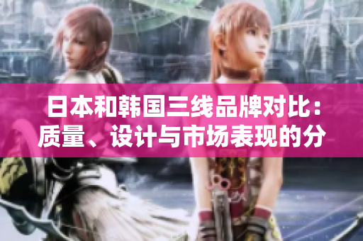 日本和韓國三線品牌對比：質(zhì)量、設(shè)計與市場表現(xiàn)的分析