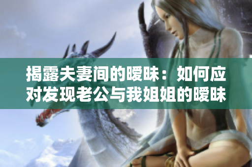 揭露夫妻間的曖昧：如何應對發(fā)現(xiàn)老公與我姐姐的曖昧關系？