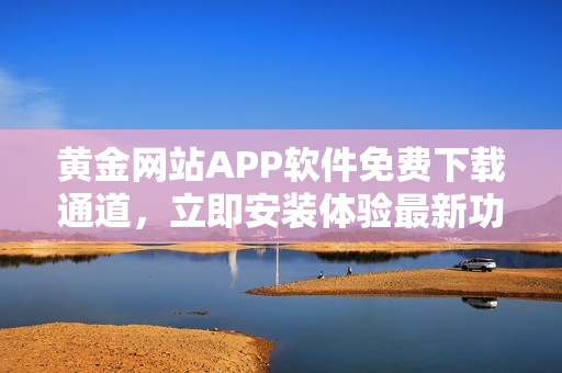 黃金網站APP軟件免費下載通道，立即安裝體驗最新功能