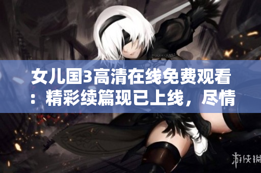 女兒國3高清在線免費觀看：精彩續(xù)篇現(xiàn)已上線，盡情暢享！
