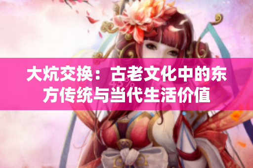 大炕交換：古老文化中的東方傳統(tǒng)與當(dāng)代生活價值