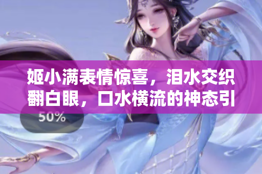 姬小滿表情驚喜，淚水交織翻白眼，口水橫流的神態(tài)引人注目