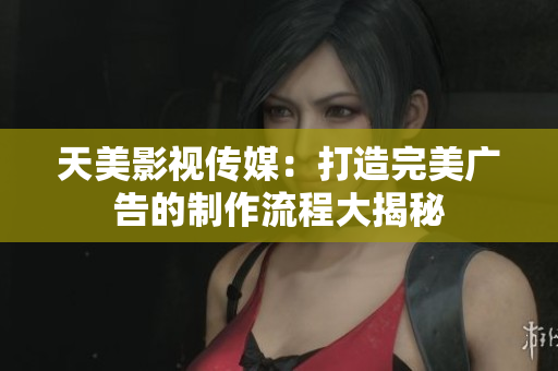天美影視傳媒：打造完美廣告的制作流程大揭秘