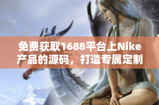免費(fèi)獲取1688平臺上Nike產(chǎn)品的源碼，打造專屬定制網(wǎng)站！