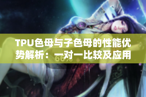 TPU色母與子色母的性能優(yōu)勢解析：一對一比較及應(yīng)用領(lǐng)域探討