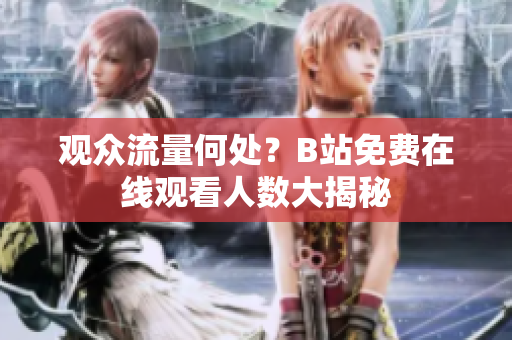 觀(guān)眾流量何處？B站免費(fèi)在線(xiàn)觀(guān)看人數(shù)大揭秘