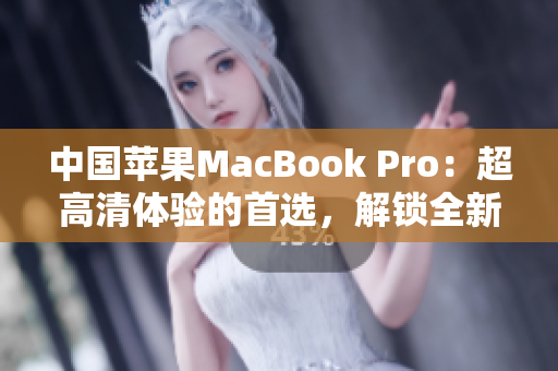 中國蘋果MacBook Pro：超高清體驗(yàn)的首選，解鎖全新電腦時(shí)代