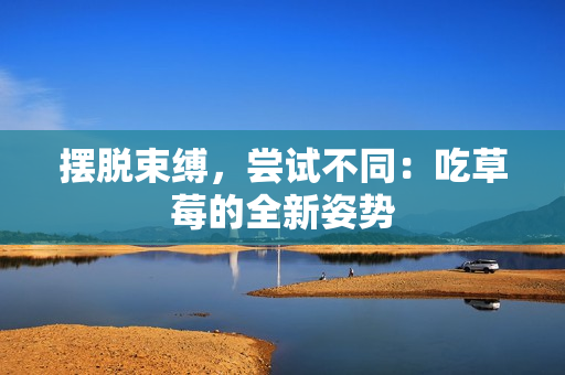 擺脫束縛，嘗試不同：吃草莓的全新姿勢