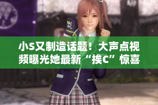 小S又制造話題！大聲點視頻曝光她最新“挨C”驚喜
