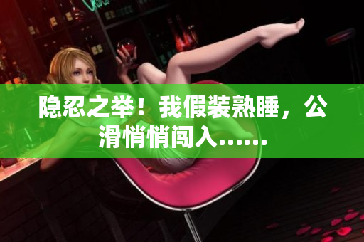 隱忍之舉！我假裝熟睡，公滑悄悄闖入……