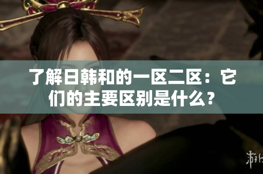 了解日韓和的一區(qū)二區(qū)：它們的主要區(qū)別是什么？