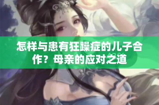 怎樣與患有狂躁癥的兒子合作？母親的應(yīng)對(duì)之道