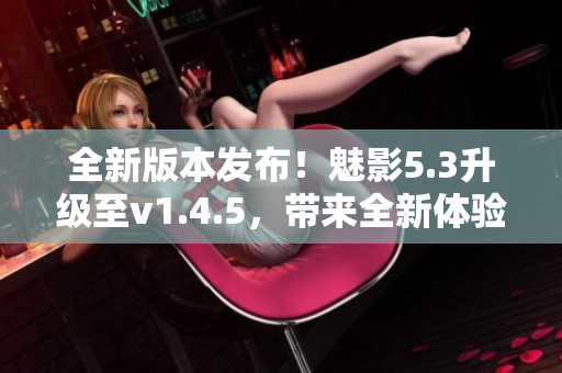 全新版本發(fā)布！魅影5.3升級(jí)至v1.4.5，帶來全新體驗(yàn)