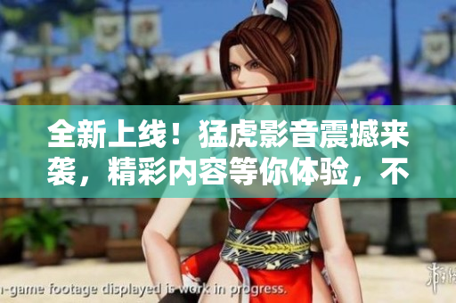 全新上線！猛虎影音震撼來(lái)襲，精彩內(nèi)容等你體驗(yàn)，不容錯(cuò)過(guò)！