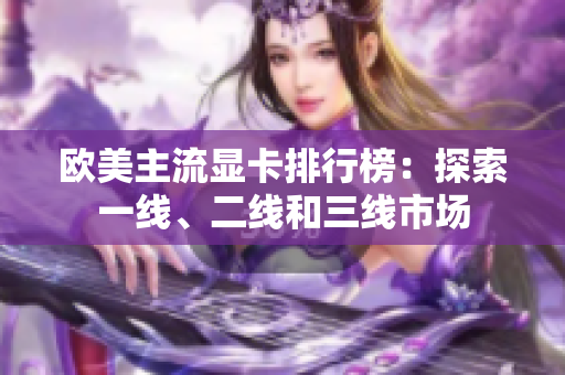 歐美主流顯卡排行榜：探索一線、二線和三線市場(chǎng)