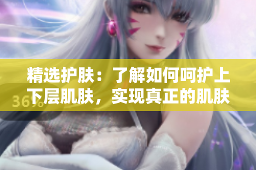 精選護(hù)膚：了解如何呵護(hù)上下層肌膚，實(shí)現(xiàn)真正的肌膚親密接觸