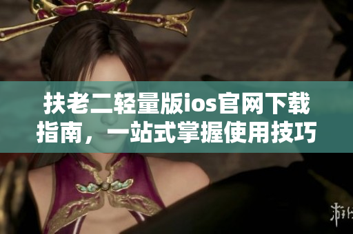扶老二輕量版ios官網(wǎng)下載指南，一站式掌握使用技巧
